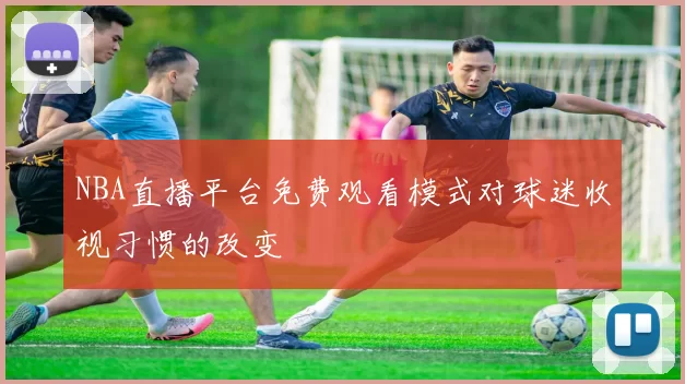NBA直播平台免费观看模式对球迷收视习惯的改变