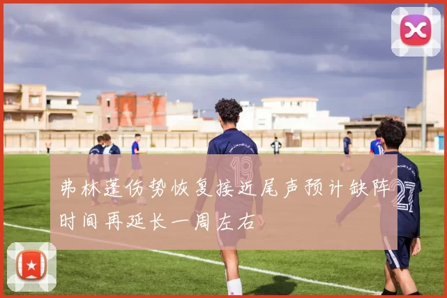 弗林蓬伤势恢复接近尾声预计缺阵时间再延长一周左右