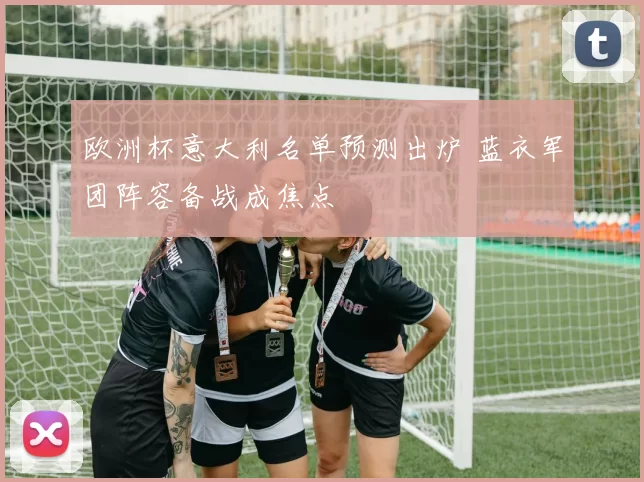 欧洲杯意大利名单预测出炉 蓝衣军团阵容备战成焦点