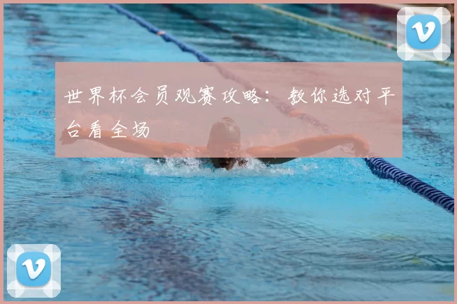 世界杯会员观赛攻略:教你选对平台看全场
