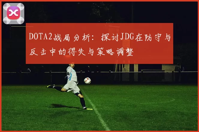 DOTA2战局分析:探讨JDG在防守与反击中的得失与策略调整