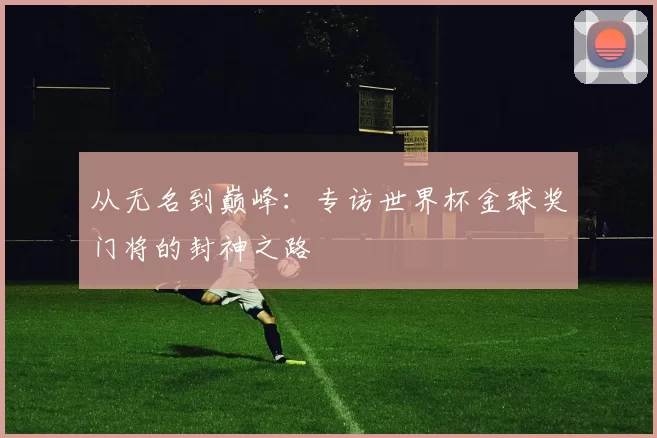 从无名到巅峰：专访世界杯金球奖门将的封神之路