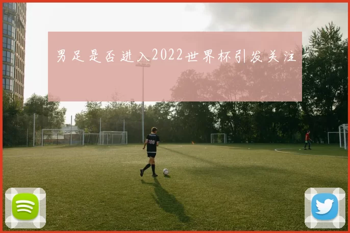男足是否进入2022世界杯引发关注