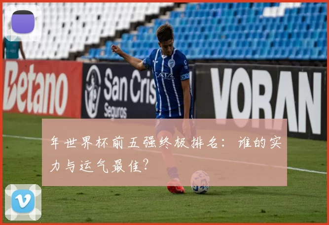 年世界杯前五强终极排名：谁的实力与运气最佳？