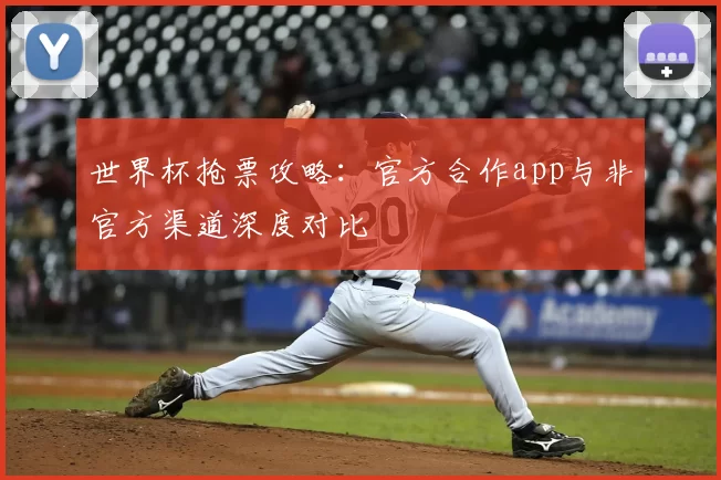 世界杯抢票攻略：官方合作app与非官方渠道深度对比