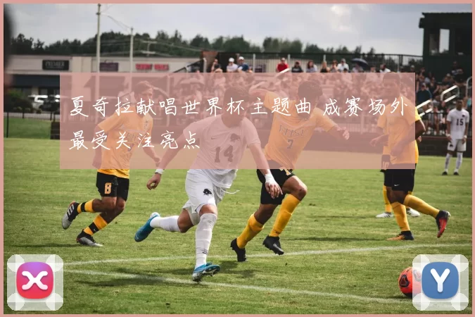 夏奇拉献唱世界杯主题曲 成赛场外最受关注亮点