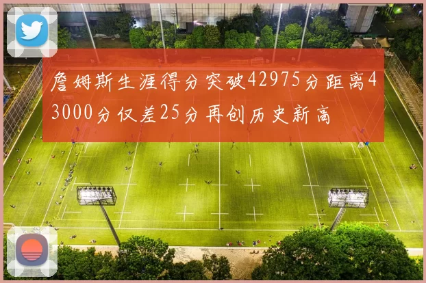 詹姆斯生涯得分突破42975分距离43000分仅差25分再创历史新高