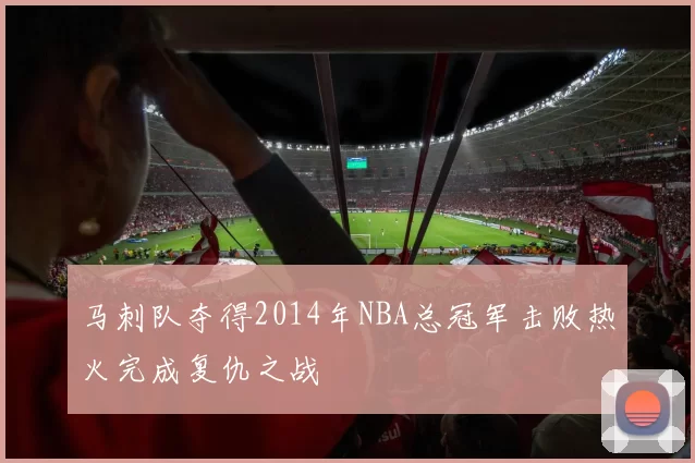 马刺队夺得2014年NBA总冠军击败热火完成复仇之战