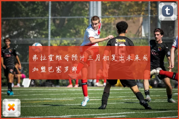 弗拉霍维奇预计三月初复出未来或加盟巴塞罗那