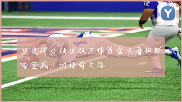 历史得分助攻双万球员盘点詹姆斯哈登威少的传奇之路