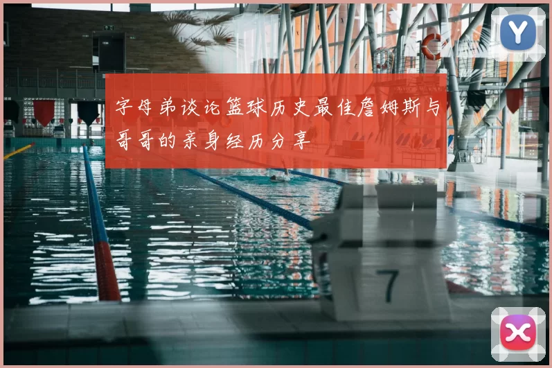 字母弟谈论篮球历史最佳詹姆斯与哥哥的亲身经历分享