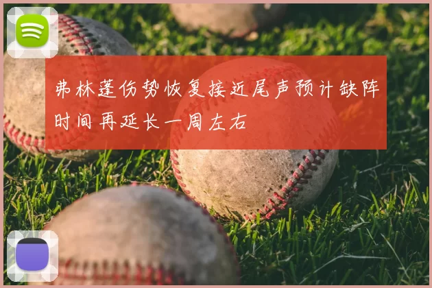 弗林蓬伤势恢复接近尾声预计缺阵时间再延长一周左右