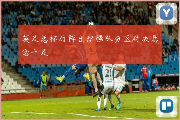 英足总杯对阵出炉强队分区对决悬念十足