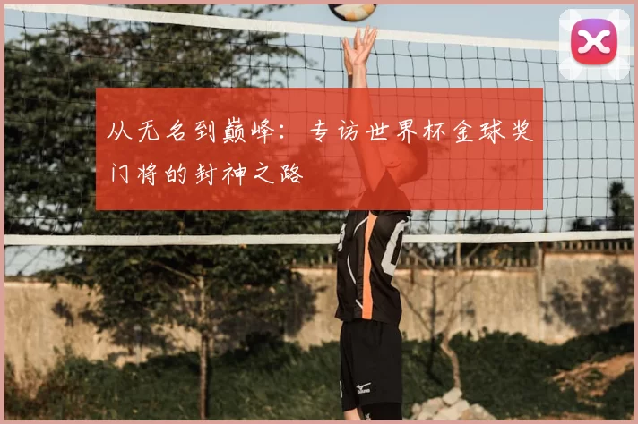 从无名到巅峰：专访世界杯金球奖门将的封神之路