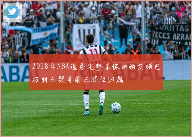 2018年NBA选秀完整录像回顾艾顿巴格利东契奇前三顺位归属