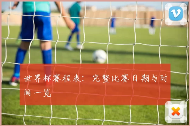世界杯赛程表:完整比赛日期与时间一览