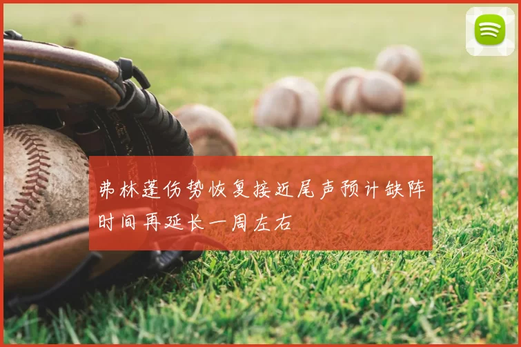 弗林蓬伤势恢复接近尾声预计缺阵时间再延长一周左右