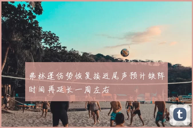 弗林蓬伤势恢复接近尾声预计缺阵时间再延长一周左右