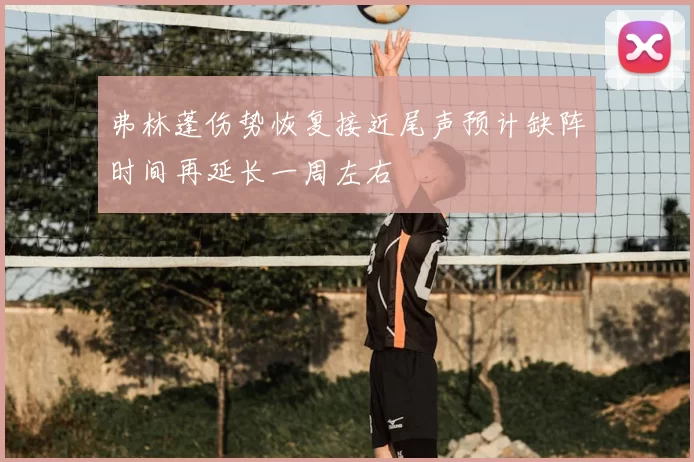 弗林蓬伤势恢复接近尾声预计缺阵时间再延长一周左右