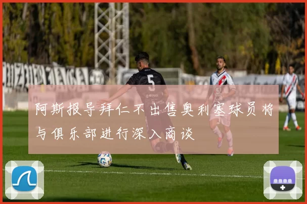 阿斯报导拜仁不出售奥利塞球员将与俱乐部进行深入商谈