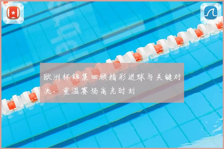 欧洲杯锦集回顾精彩进球与关键对决,重温赛场高光时刻