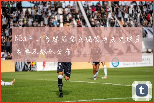 NBA十二号球星盘点现役与历史球员名单及球队分布