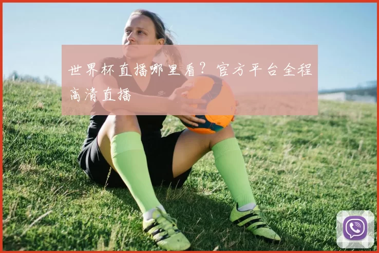世界杯直播哪里看?官方平台全程高清直播