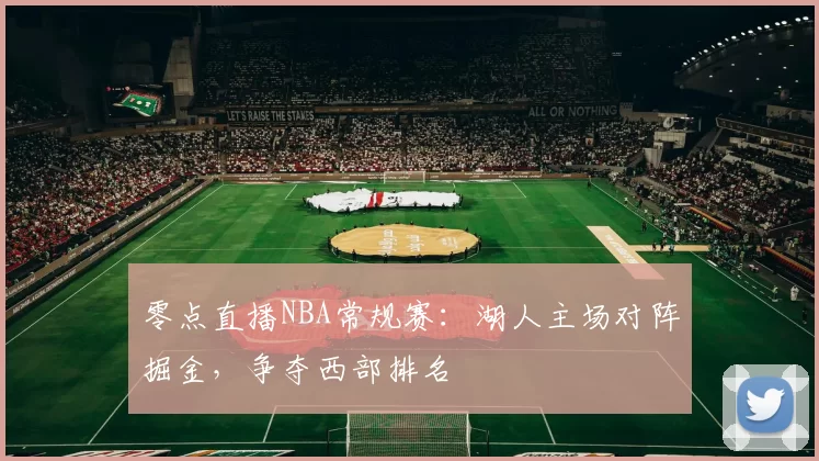 零点直播NBA常规赛：湖人主场对阵掘金，争夺西部排名