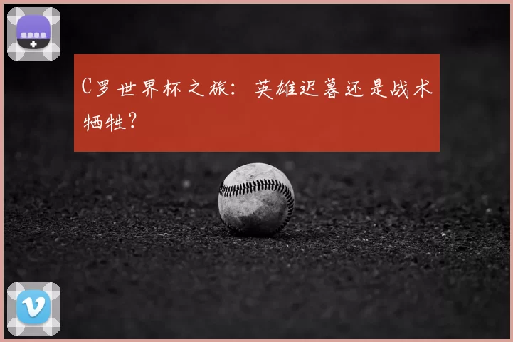 C罗世界杯之旅：英雄迟暮还是战术牺牲？