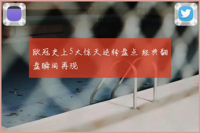 欧冠史上5大惊天逆转盘点 经典翻盘瞬间再现