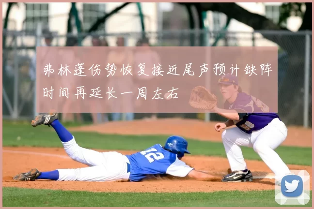 弗林蓬伤势恢复接近尾声预计缺阵时间再延长一周左右