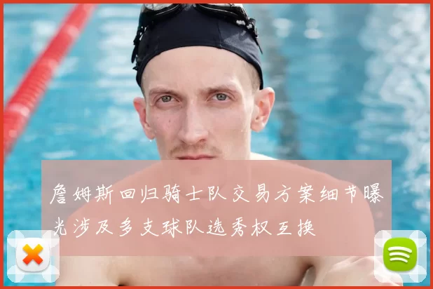 詹姆斯回归骑士队交易方案细节曝光涉及多支球队选秀权互换