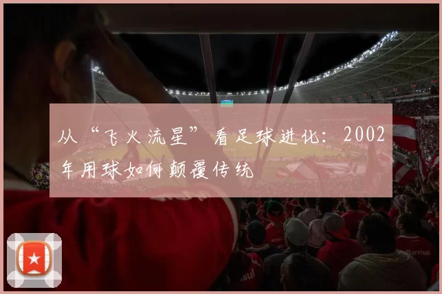 从“飞火流星”看足球进化:2002年用球如何颠覆传统