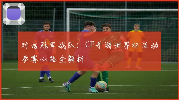 对话冠军战队：CF手游世界杯活动参赛心路全解析