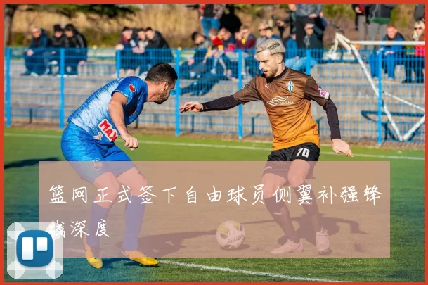 篮网正式签下自由球员侧翼补强锋线深度