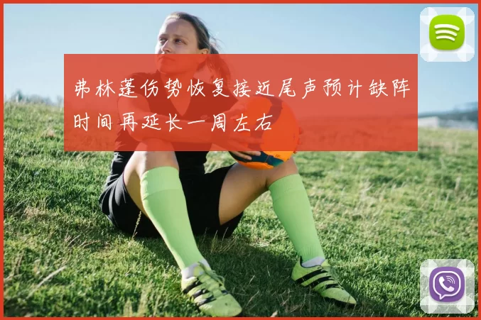 弗林蓬伤势恢复接近尾声预计缺阵时间再延长一周左右
