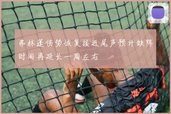 弗林蓬伤势恢复接近尾声预计缺阵时间再延长一周左右