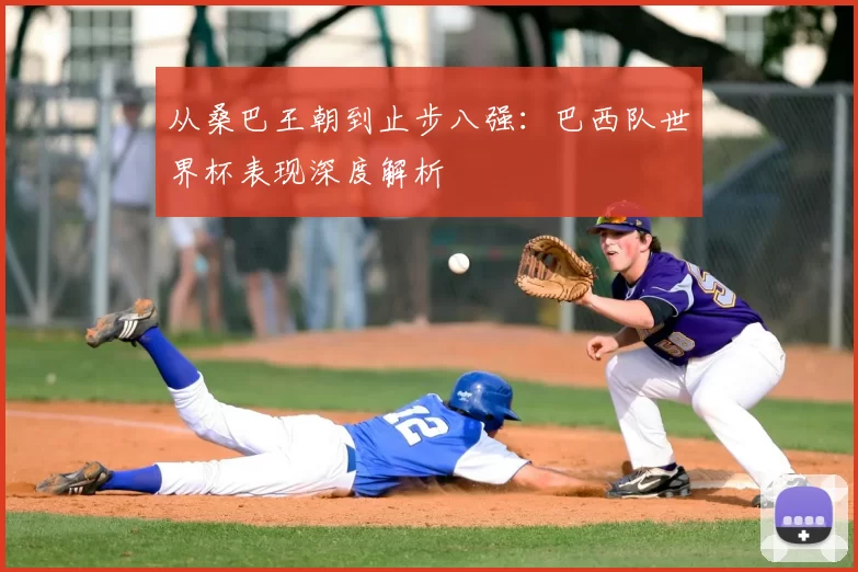 从桑巴王朝到止步八强：巴西队世界杯表现深度解析