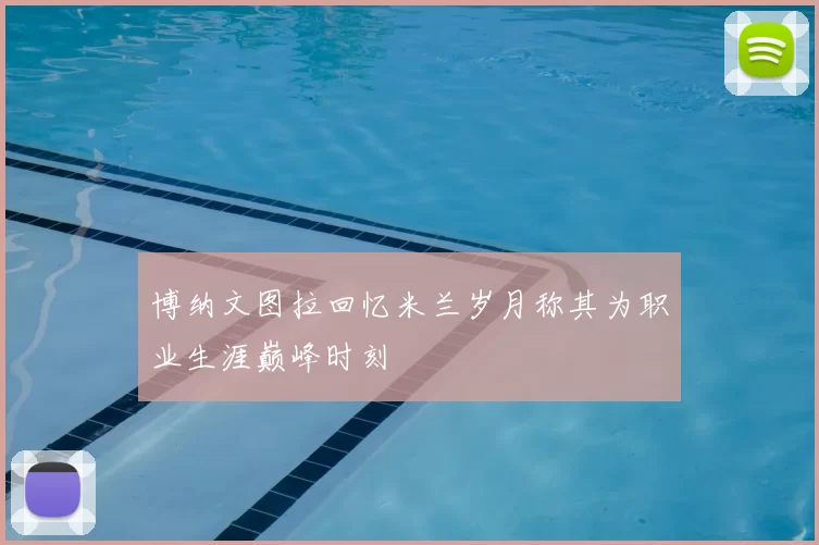 博纳文图拉回忆米兰岁月称其为职业生涯巅峰时刻