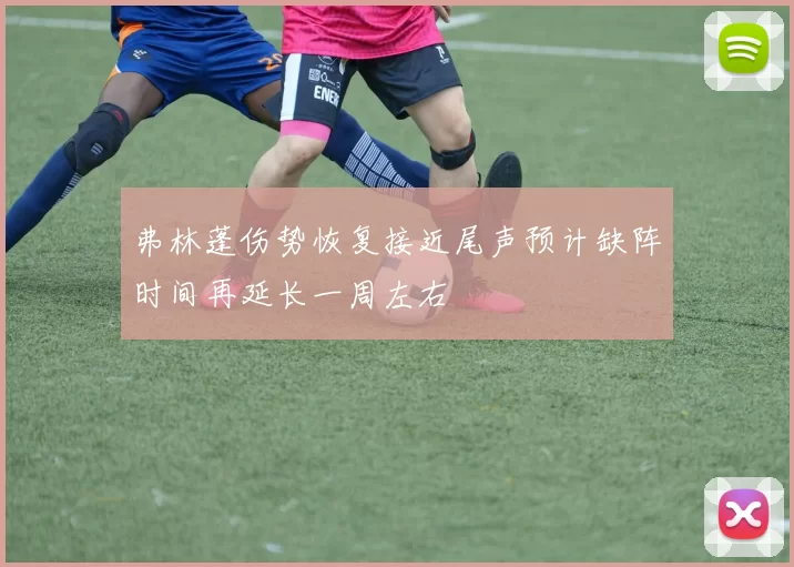 弗林蓬伤势恢复接近尾声预计缺阵时间再延长一周左右