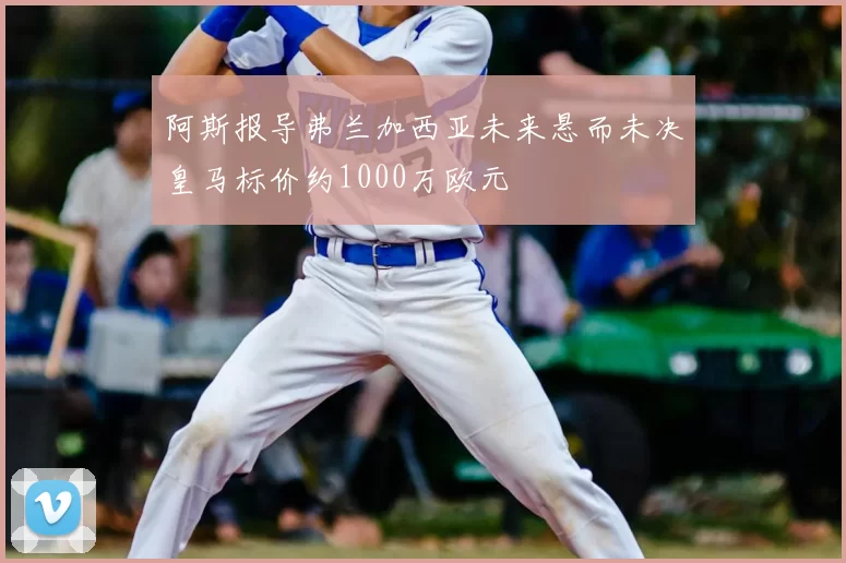 阿斯报导弗兰加西亚未来悬而未决皇马标价约1000万欧元