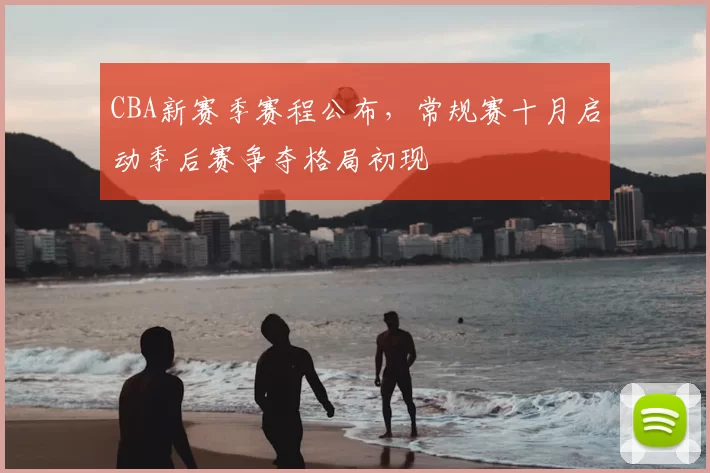 CBA新赛季赛程公布，常规赛十月启动季后赛争夺格局初现