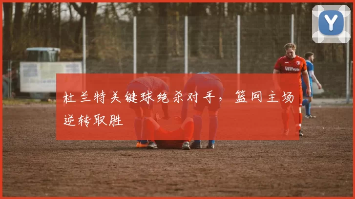 杜兰特关键球绝杀对手,篮网主场逆转取胜