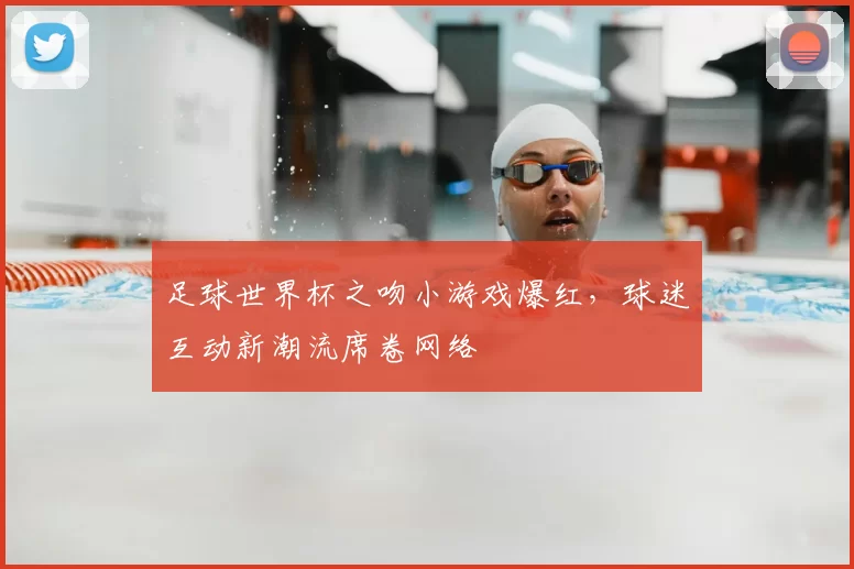 足球世界杯之吻小游戏爆红,球迷互动新潮流席卷网络