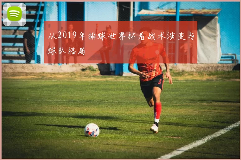 从2019年排球世界杯看战术演变与球队格局