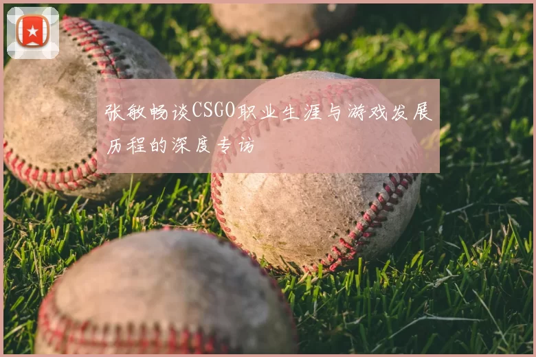 张敏畅谈CSGO职业生涯与游戏发展历程的深度专访