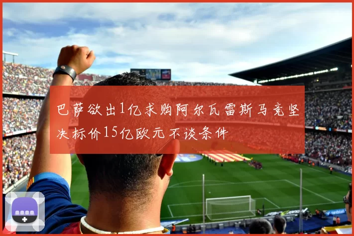 巴萨欲出1亿求购阿尔瓦雷斯马竞坚决标价15亿欧元不谈条件