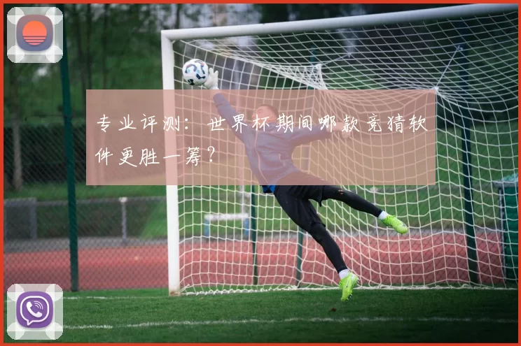 专业评测:世界杯期间哪款竞猜软件更胜一筹?