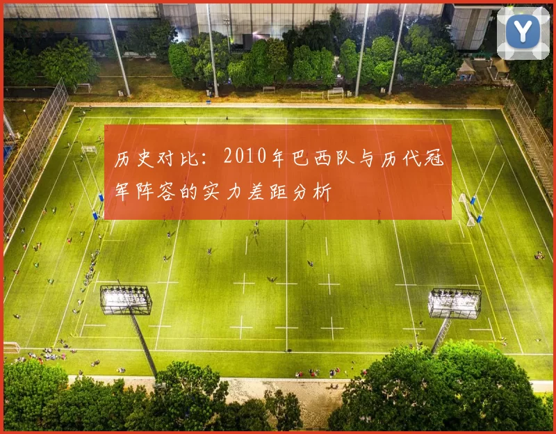 历史对比：2010年巴西队与历代冠军阵容的实力差距分析