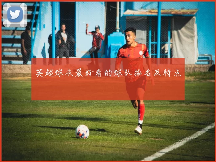 英超球衣最好看的球队排名及特点